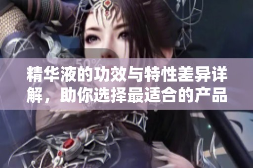精华液的功效与特性差异详解，助你选择最适合的产品