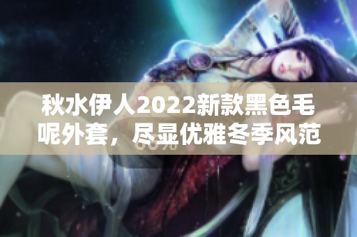 秋水伊人2022新款黑色毛呢外套，尽显优雅冬季风范