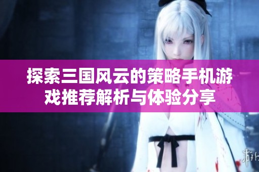 探索三国风云的策略手机游戏推荐解析与体验分享