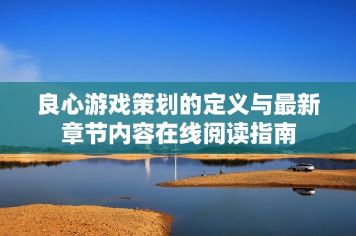 良心游戏策划的定义与最新章节内容在线阅读指南