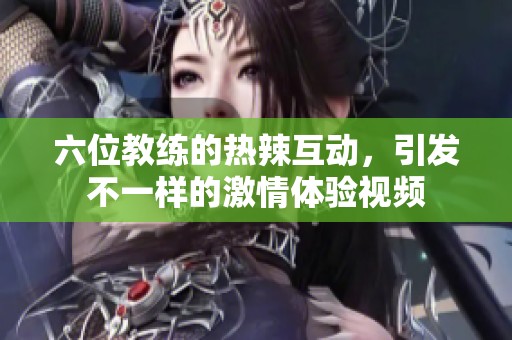 六位教练的热辣互动，引发不一样的激情体验视频