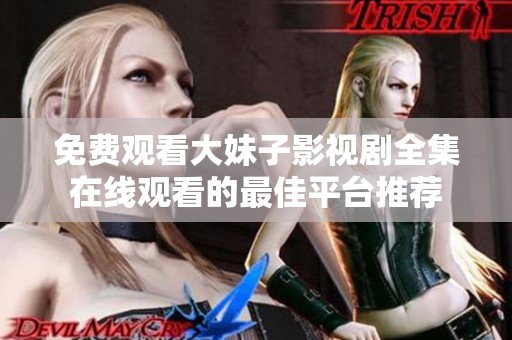 免费观看大妹子影视剧全集在线观看的最佳平台推荐