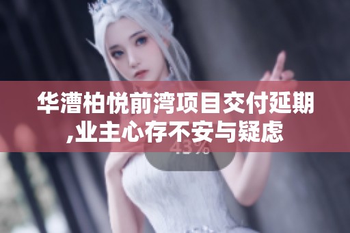 华漕柏悦前湾项目交付延期,业主心存不安与疑虑