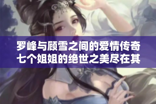 罗峰与顾雪之间的爱情传奇七个姐姐的绝世之美尽在其中