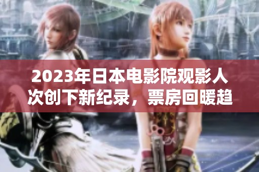 2023年日本电影院观影人次创下新纪录，票房回暖趋势明显