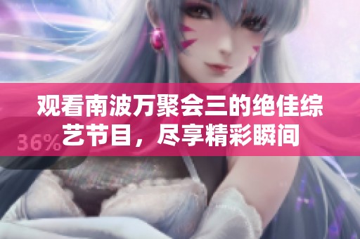观看南波万聚会三的绝佳综艺节目，尽享精彩瞬间