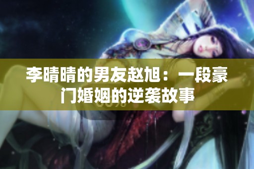李晴晴的男友赵旭：一段豪门婚姻的逆袭故事