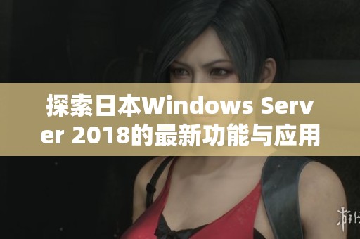 探索日本Windows Server 2018的最新功能与应用实践
