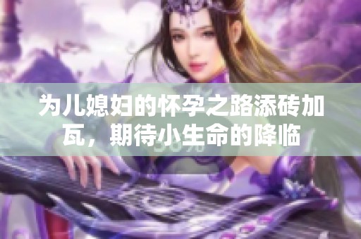 为儿媳妇的怀孕之路添砖加瓦，期待小生命的降临