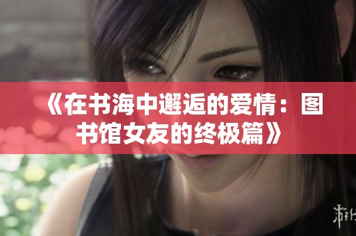 《在书海中邂逅的爱情：图书馆女友的终极篇》