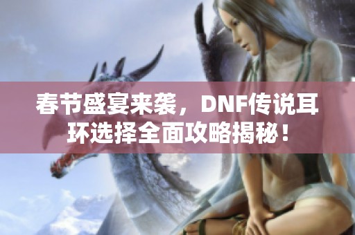 春节盛宴来袭，DNF传说耳环选择全面攻略揭秘！