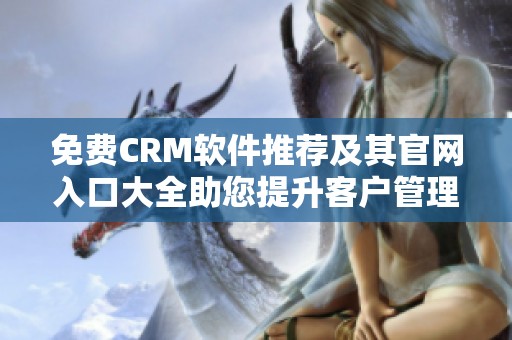 免费CRM软件推荐及其官网入口大全助您提升客户管理效率