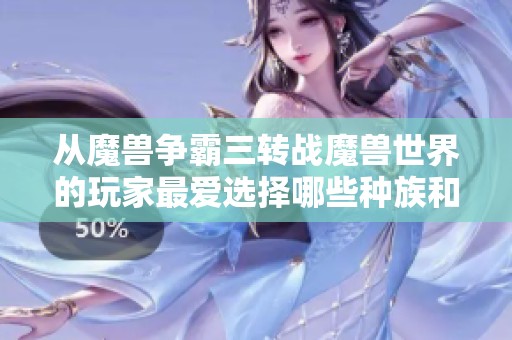 从魔兽争霸三转战魔兽世界的玩家最爱选择哪些种族和职业