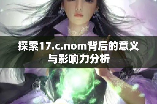 探索17.c.nom背后的意义与影响力分析