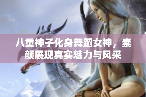 八重神子化身舞蹈女神，素颜展现真实魅力与风采