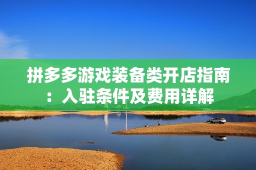 拼多多游戏装备类开店指南：入驻条件及费用详解