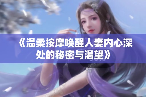 《温柔按摩唤醒人妻内心深处的秘密与渴望》