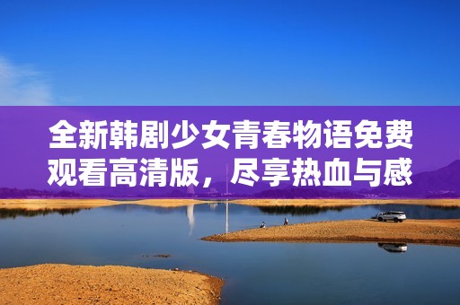 全新韩剧少女青春物语免费观看高清版，尽享热血与感动
