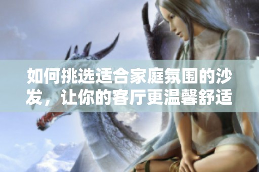 如何挑选适合家庭氛围的沙发，让你的客厅更温馨舒适