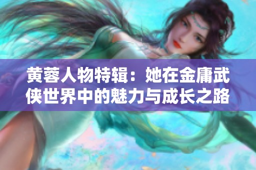黄蓉人物特辑：她在金庸武侠世界中的魅力与成长之路