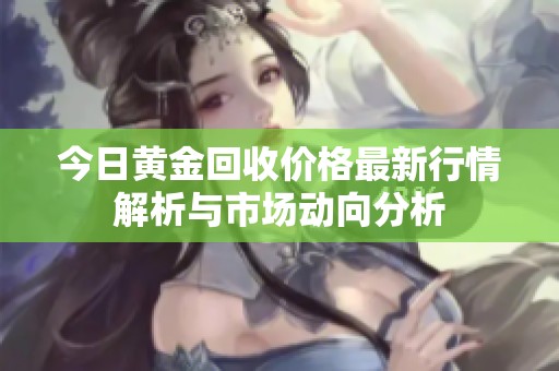今日黄金回收价格最新行情解析与市场动向分析