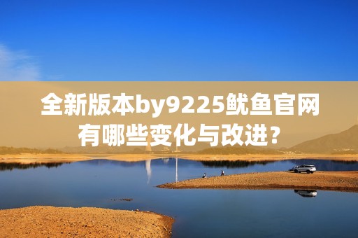 全新版本by9225鱿鱼官网有哪些变化与改进？