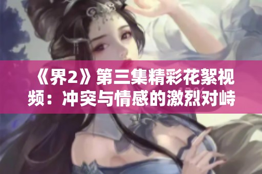 《界2》第三集精彩花絮视频：冲突与情感的激烈对峙展示