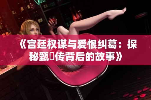 《宫廷权谋与爱恨纠葛：探秘甄嬛传背后的故事》
