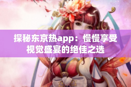 探秘东京热app：慢慢享受视觉盛宴的绝佳之选