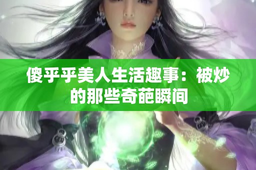 傻乎乎美人生活趣事：被炒的那些奇葩瞬间