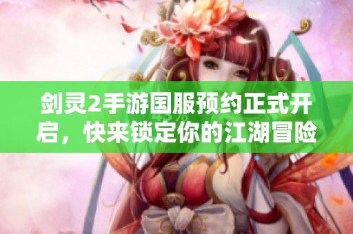 剑灵2手游国服预约正式开启，快来锁定你的江湖冒险之旅