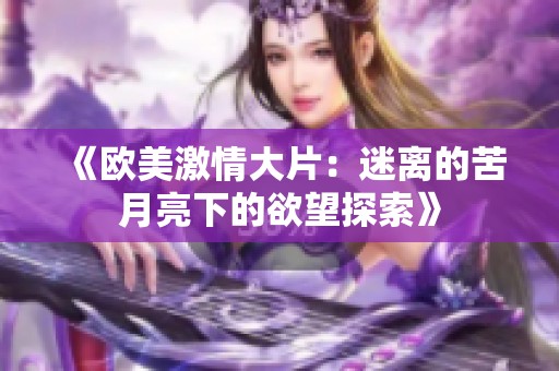 《欧美激情大片：迷离的苦月亮下的欲望探索》