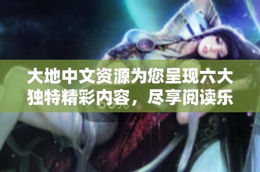 大地中文资源为您呈现六大独特精彩内容，尽享阅读乐趣