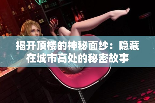 揭开顶楼的神秘面纱：隐藏在城市高处的秘密故事