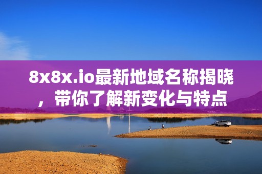 8x8x.io最新地域名称揭晓，带你了解新变化与特点