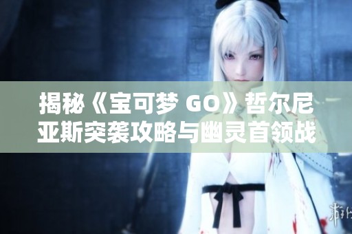揭秘《宝可梦 GO》哲尔尼亚斯突袭攻略与幽灵首领战术详解