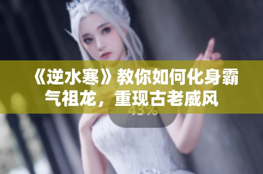 《逆水寒》教你如何化身霸气祖龙，重现古老威风