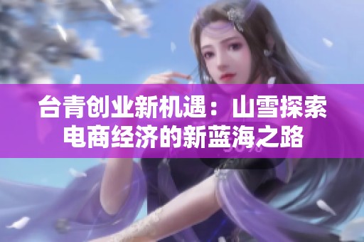 台青创业新机遇：山雪探索电商经济的新蓝海之路
