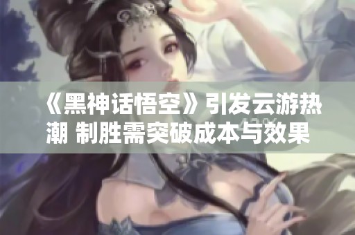 《黑神话悟空》引发云游热潮 制胜需突破成本与效果挑战