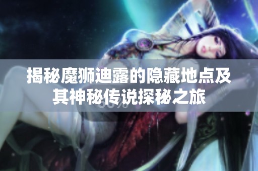 揭秘魔狮迪露的隐藏地点及其神秘传说探秘之旅