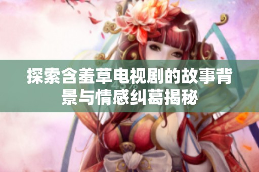 探索含羞草电视剧的故事背景与情感纠葛揭秘