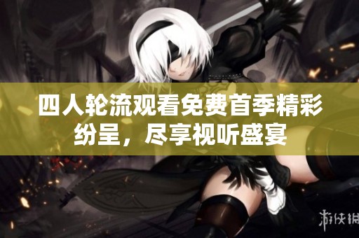 四人轮流观看免费首季精彩纷呈，尽享视听盛宴