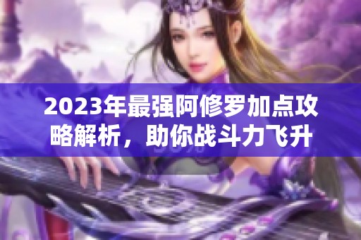 2023年最强阿修罗加点攻略解析，助你战斗力飞升