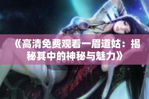 《高清免费观看一眉道姑：揭秘其中的神秘与魅力》