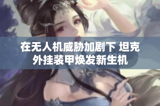 在无人机威胁加剧下 坦克外挂装甲焕发新生机