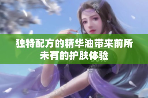 独特配方的精华油带来前所未有的护肤体验