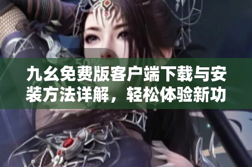 九幺免费版客户端下载与安装方法详解，轻松体验新功能
