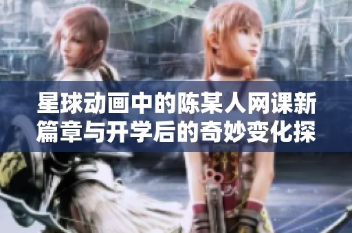 星球动画中的陈某人网课新篇章与开学后的奇妙变化探索