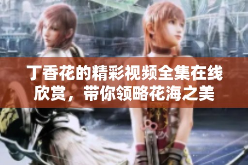 丁香花的精彩视频全集在线欣赏，带你领略花海之美