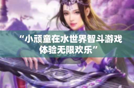 “小顽童在水世界智斗游戏 体验无限欢乐”